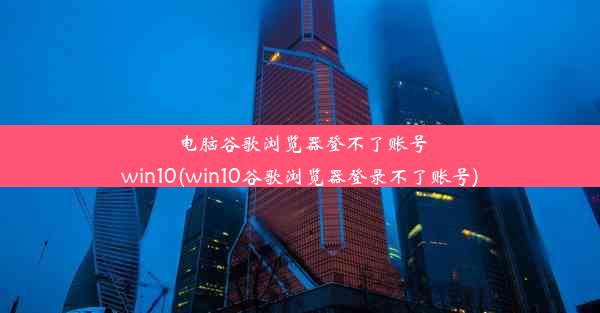 电脑谷歌浏览器登不了账号win10(win10谷歌浏览器登录不了账号)