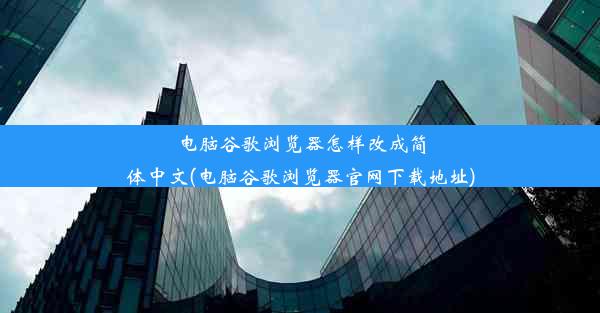 电脑谷歌浏览器怎样改成简体中文(电脑谷歌浏览器官网下载地址)