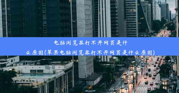 电脑浏览器打不开网页是什么原因(苹果电脑浏览器打不开网页是什么原因)