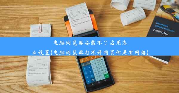 电脑浏览器安装不了应用怎么设置(电脑浏览器打不开网页但是有网络)