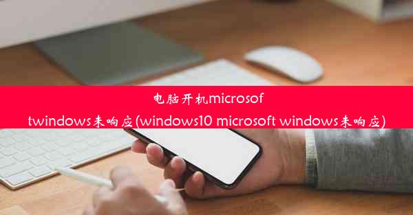 电脑开机microsoftwindows未响应(windows10 microsoft windows未响应)