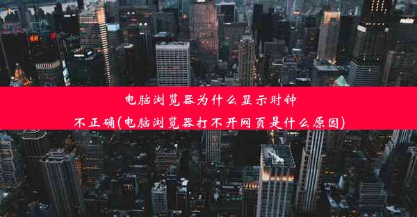 电脑浏览器为什么显示时钟不正确(电脑浏览器打不开网页是什么原因)