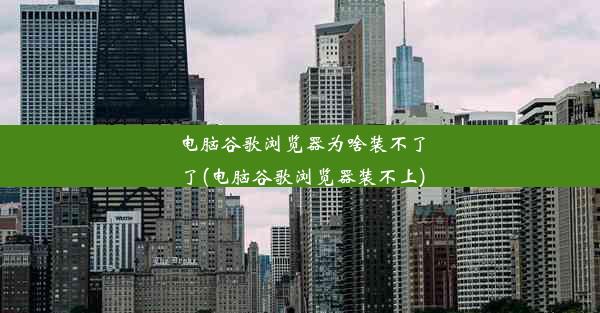 电脑谷歌浏览器为啥装不了了(电脑谷歌浏览器装不上)