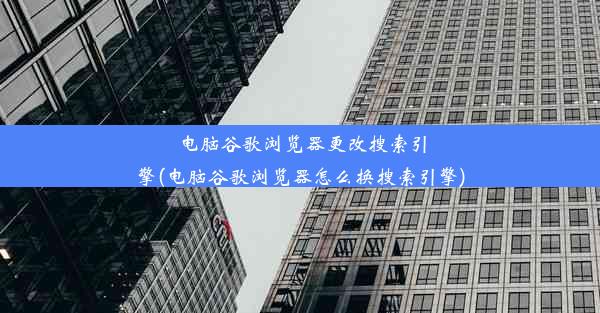 电脑谷歌浏览器更改搜索引擎(电脑谷歌浏览器怎么换搜索引擎)