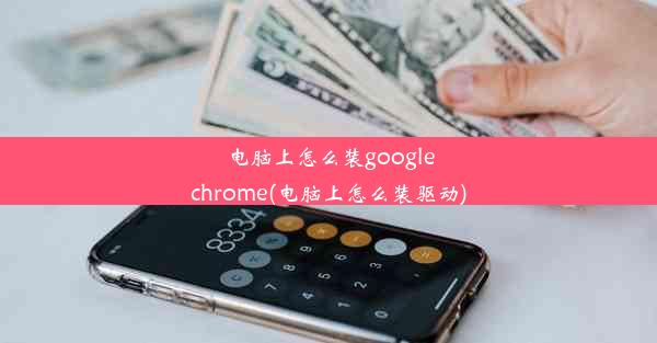 电脑上怎么装googlechrome(电脑上怎么装驱动)