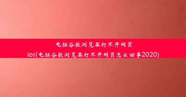 电脑谷歌浏览器打不开网页ios(电脑谷歌浏览器打不开网页怎么回事2020)