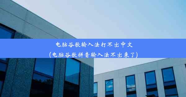 电脑谷歌输入法打不出中文(电脑谷歌拼音输入法不出来了)