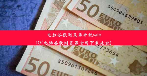 电脑谷歌浏览器升级win10(电脑谷歌浏览器官网下载地址)