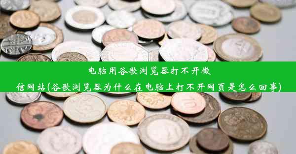 电脑用谷歌浏览器打不开微信网站(谷歌浏览器为什么在电脑上打不开网页是怎么回事)