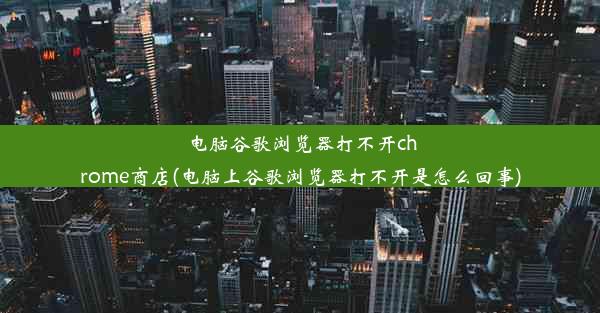 电脑谷歌浏览器打不开chrome商店(电脑上谷歌浏览器打不开是怎么回事)