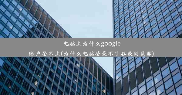 电脑上为什么google账户登不上(为什么电脑登录不了谷歌浏览器)