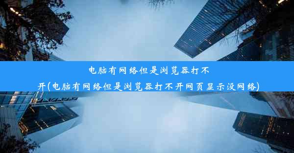 电脑有网络但是浏览器打不开(电脑有网络但是浏览器打不开网页显示没网络)