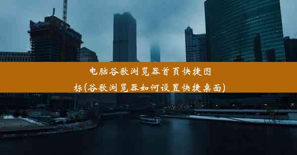 电脑谷歌浏览器首页快捷图标(谷歌浏览器如何设置快捷桌面)