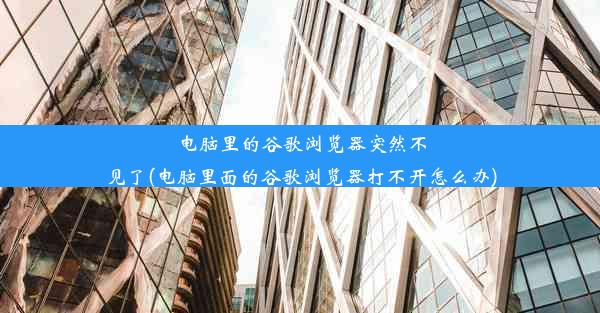 电脑里的谷歌浏览器突然不见了(电脑里面的谷歌浏览器打不开怎么办)