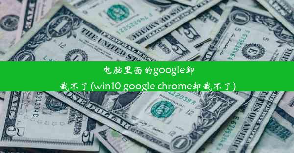 电脑里面的google卸载不了(win10 google chrome卸载不了)