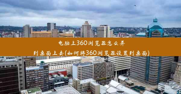 电脑上360浏览器怎么弄到桌面上去(如何将360浏览器设置到桌面)