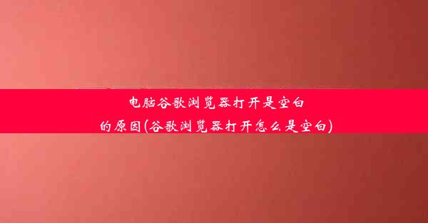 电脑谷歌浏览器打开是空白的原因(谷歌浏览器打开怎么是空白)