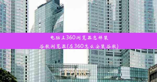 电脑上360浏览器怎样装谷歌浏览器(在360怎么安装谷歌)