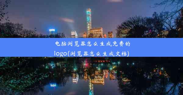 电脑浏览器怎么生成免费的logo(浏览器怎么生成文档)