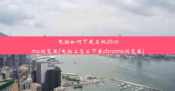 电脑如何下载正版chrome浏览器(电脑上怎么下载chrome浏览器)