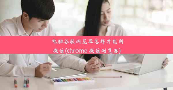 电脑谷歌浏览器怎样才能用微信(chrome 微信浏览器)