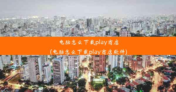 电脑怎么下载play商店(电脑怎么下载play商店软件)