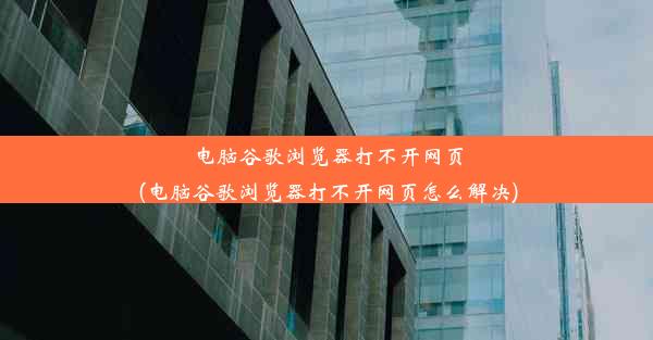 电脑谷歌浏览器打不开网页(电脑谷歌浏览器打不开网页怎么解决)