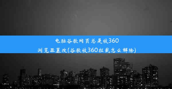 电脑谷歌网页总是被360浏览器篡改(谷歌被360拦截怎么解除)