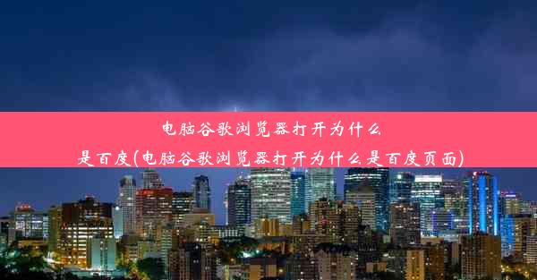 电脑谷歌浏览器打开为什么是百度(电脑谷歌浏览器打开为什么是百度页面)