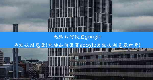 电脑如何设置google为默认浏览器(电脑如何设置google为默认浏览器打开)