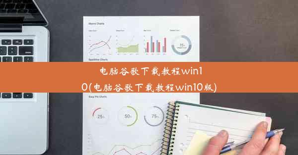 电脑谷歌下载教程win10(电脑谷歌下载教程win10版)