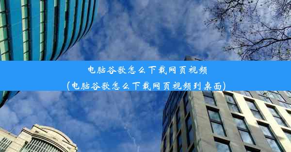 电脑谷歌怎么下载网页视频(电脑谷歌怎么下载网页视频到桌面)