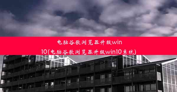 电脑谷歌浏览器升级win10(电脑谷歌浏览器升级win10系统)