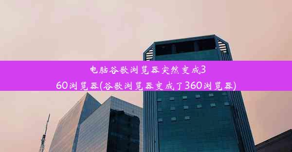 电脑谷歌浏览器突然变成360浏览器(谷歌浏览器变成了360浏览器)