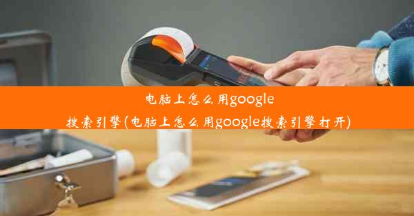 电脑上怎么用google搜索引擎(电脑上怎么用google搜索引擎打开)