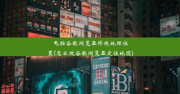 电脑谷歌浏览器修改地理位置(怎么改谷歌浏览器定位地图)