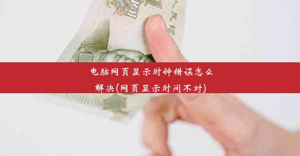 电脑网页显示时钟错误怎么解决(网页显示时间不对)