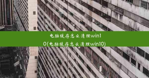 电脑缓存怎么清理win10(电脑缓存怎么清理win10)