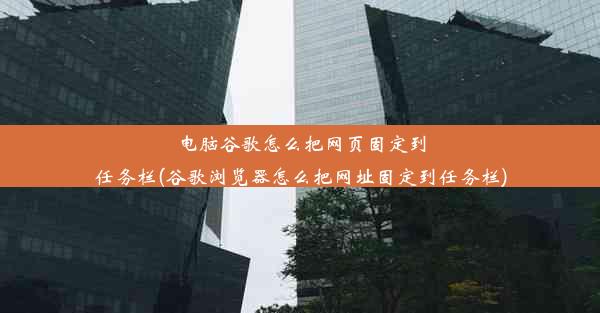 电脑谷歌怎么把网页固定到任务栏(谷歌浏览器怎么把网址固定到任务栏)