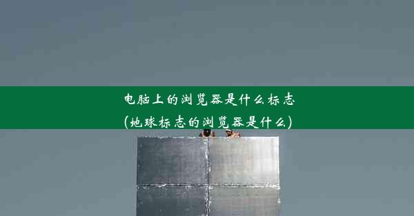 电脑上的浏览器是什么标志(地球标志的浏览器是什么)