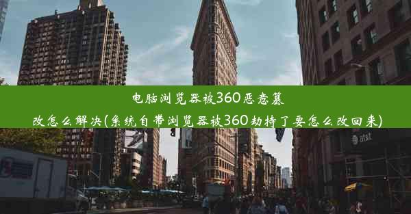 电脑浏览器被360恶意篡改怎么解决(系统自带浏览器被360劫持了要怎么改回来)