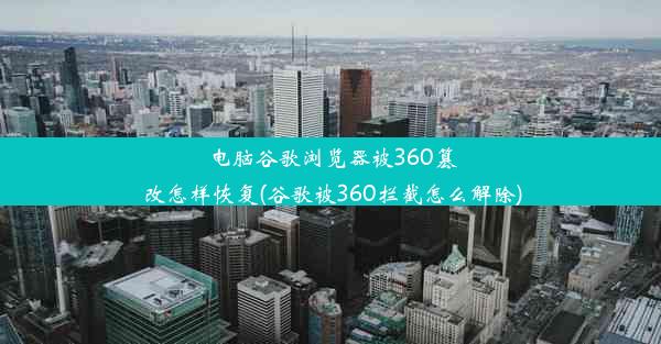 电脑谷歌浏览器被360篡改怎样恢复(谷歌被360拦截怎么解除)