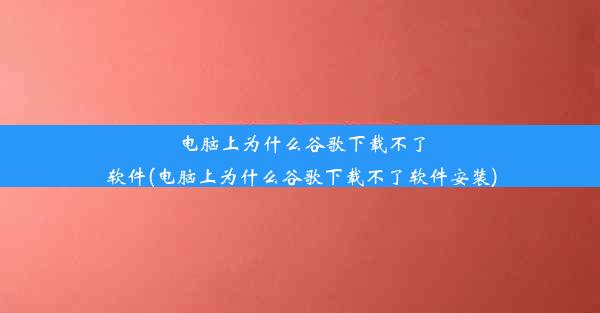 电脑上为什么谷歌下载不了软件(电脑上为什么谷歌下载不了软件安装)