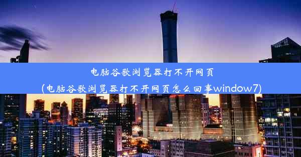 电脑谷歌浏览器打不开网页(电脑谷歌浏览器打不开网页怎么回事window7)