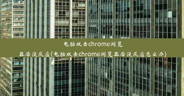 电脑双击chrome浏览器后没反应(电脑双击chrome浏览器后没反应怎么办)