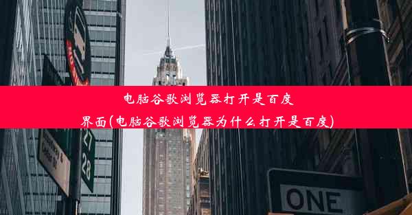 电脑谷歌浏览器打开是百度界面(电脑谷歌浏览器为什么打开是百度)