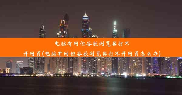 电脑有网但谷歌浏览器打不开网页(电脑有网但谷歌浏览器打不开网页怎么办)