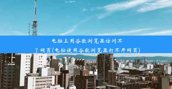 电脑上用谷歌浏览器访问不了网页(电脑使用谷歌浏览器打不开网页)