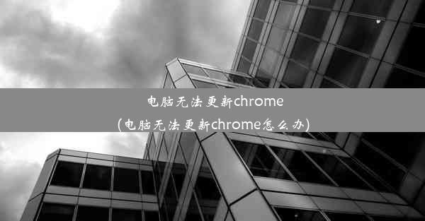 电脑无法更新chrome(电脑无法更新chrome怎么办)