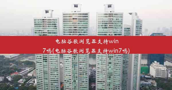 电脑谷歌浏览器支持win7吗(电脑谷歌浏览器支持win7吗)